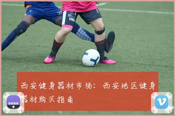 西安健身器材市场：西安地区健身器材购买指南