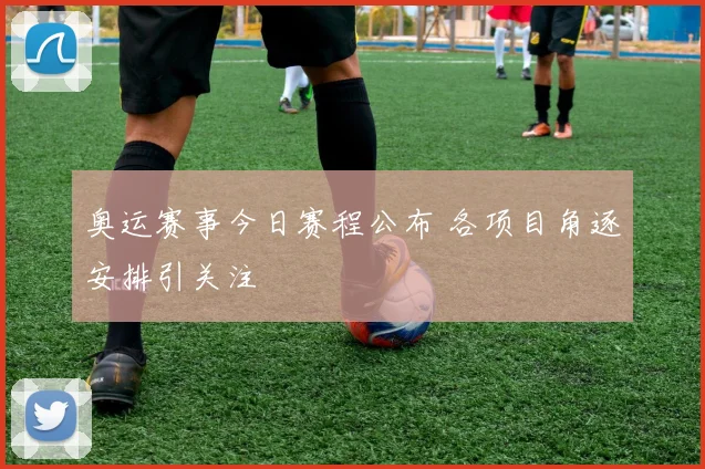 奥运赛事今日赛程公布 各项目角逐安排引关注