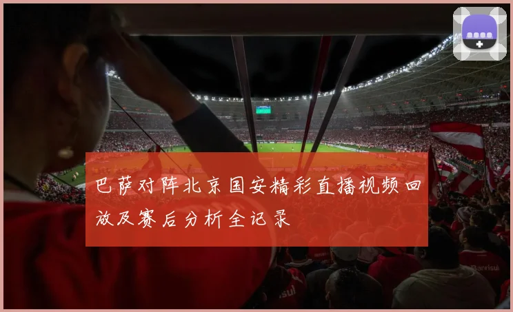 巴萨对阵北京国安精彩直播视频回放及赛后分析全记录