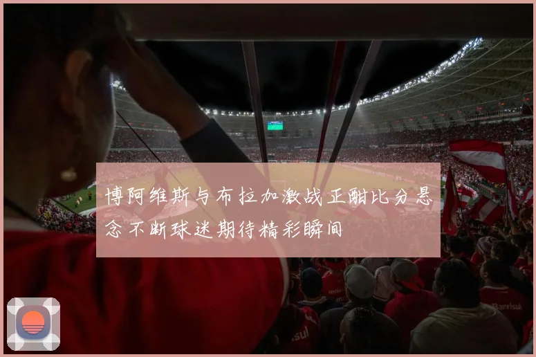 博阿维斯与布拉加激战正酣比分悬念不断球迷期待精彩瞬间