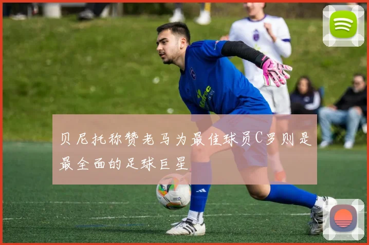 贝尼托称赞老马为最佳球员C罗则是最全面的足球巨星
