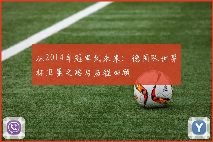 从2014年冠军到未来：德国队世界杯卫冕之路与历程回顾