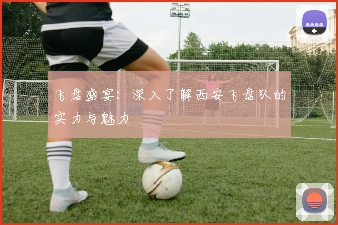 飞盘盛宴：深入了解西安飞盘队的实力与魅力