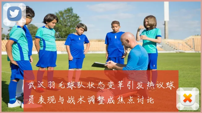 武汉羽毛球队状态变革引发热议球员表现与战术调整成焦点讨论