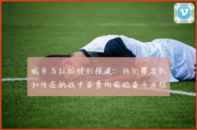 城市马拉松特别报道：杭州攀岩队如何在挑战中奋勇向前的奋斗历程