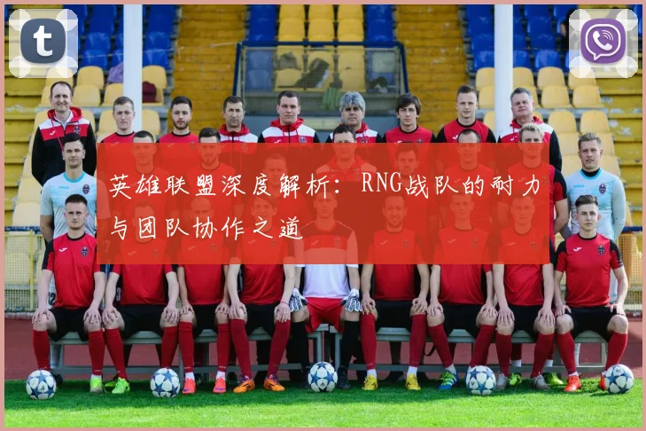 英雄联盟深度解析：RNG战队的耐力与团队协作之道