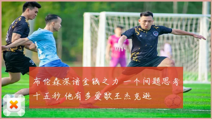 布伦森深谙金钱之力 一个问题思考十五秒 他有多爱歌王杰克逊