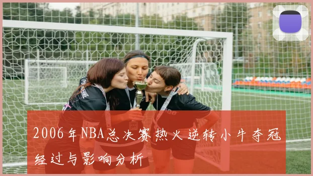 2006年NBA总决赛热火逆转小牛夺冠经过与影响分析