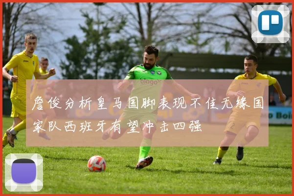 詹俊分析皇马国脚表现不佳无缘国家队西班牙有望冲击四强