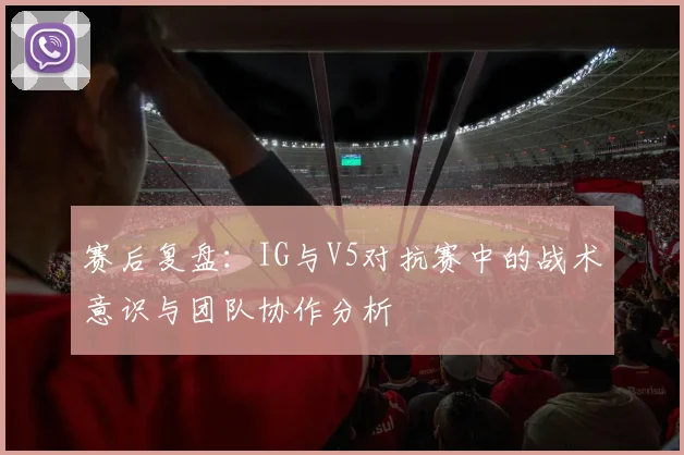 赛后复盘：IG与V5对抗赛中的战术意识与团队协作分析