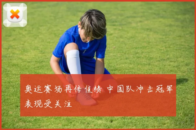 奥运赛场再传佳绩 中国队冲击冠军表现受关注