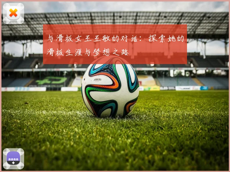 与滑板女王王敏的对话：探索她的滑板生涯与梦想之路